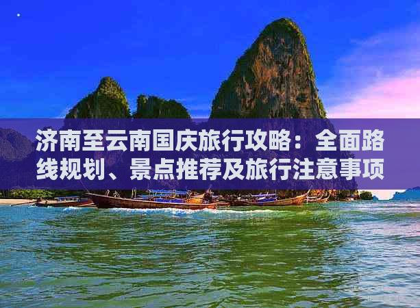 济南至云南国庆旅行攻略：全面路线规划、景点推荐及旅行注意事项