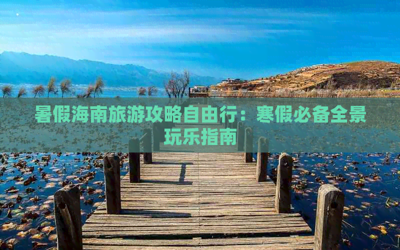 暑假海南旅游攻略自由行：寒假必备全景玩乐指南