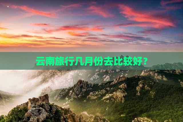 云南旅行几月份去比较好？