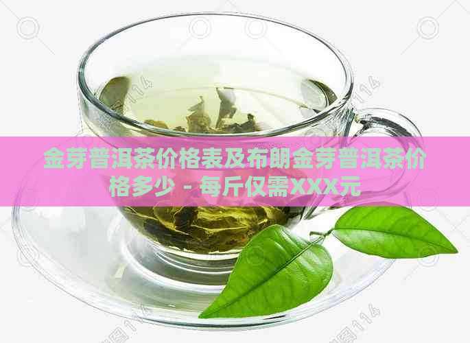 金芽普洱茶价格表及布朗金芽普洱茶价格多少 - 每斤仅需XXX元