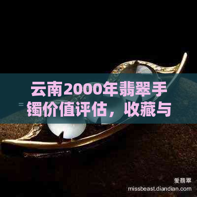 云南2000年翡翠手镯价值评估，收藏与投资指南