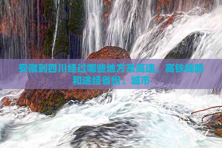 安徽到四川经过哪些地方及高速、高铁线路和途经省份、城市