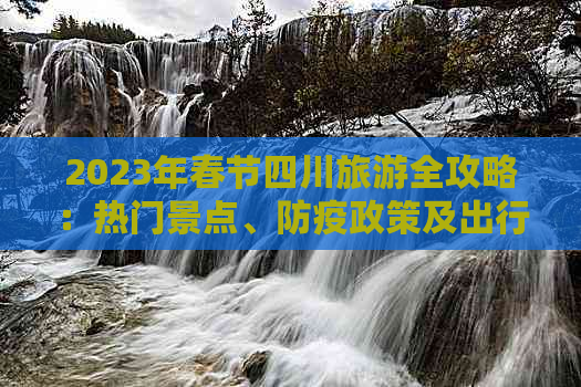 2023年春节四川旅游全攻略：热门景点、防疫政策及出行建议