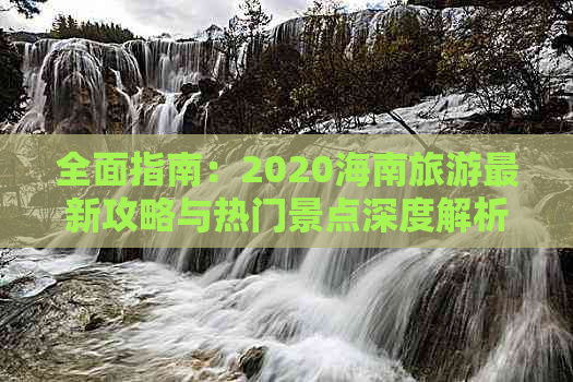 全面指南：2020海南旅游最新攻略与热门景点深度解析