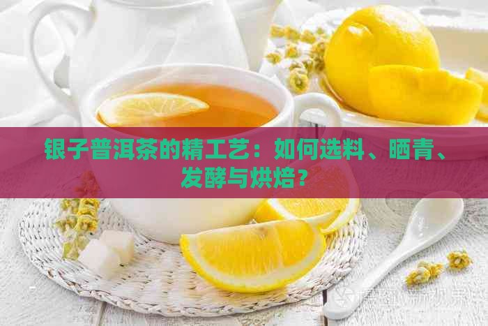 银子普洱茶的精工艺：如何选料、晒青、发酵与烘焙？