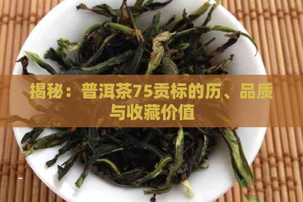 揭秘：普洱茶75贡标的历、品质与收藏价值