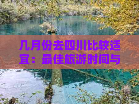 几月份去四川比较适宜：更佳旅游时间与玩法攻略