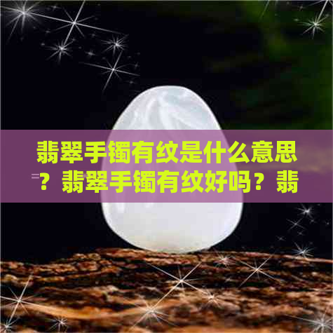 翡翠手镯有纹是什么意思？翡翠手镯有纹好吗？翡翠手镯里面有纹值多少钱？