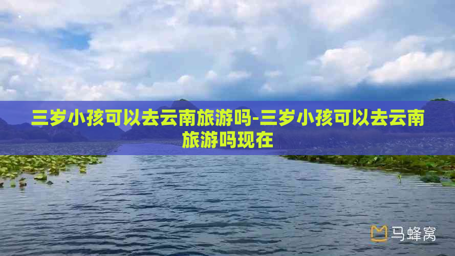 三岁小孩可以去云南旅游吗-三岁小孩可以去云南旅游吗现在