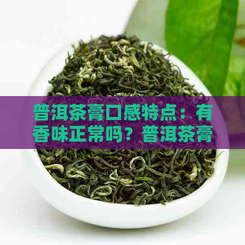 普洱茶膏口感特点：有香味正常吗？普洱茶膏口感怎么样？描述与评价。