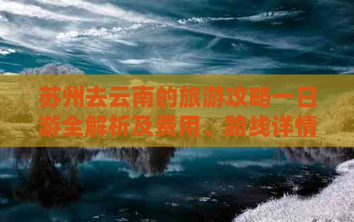 苏州去云南的旅游攻略一日游全解析及费用、路线详情