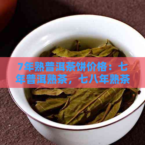 7年熟普洱茶饼价格：七年普洱熟茶，七八年熟茶饼价值多少？