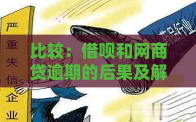 比较：借呗和网商贷逾期的后果及解决办法，哪个更为严重？