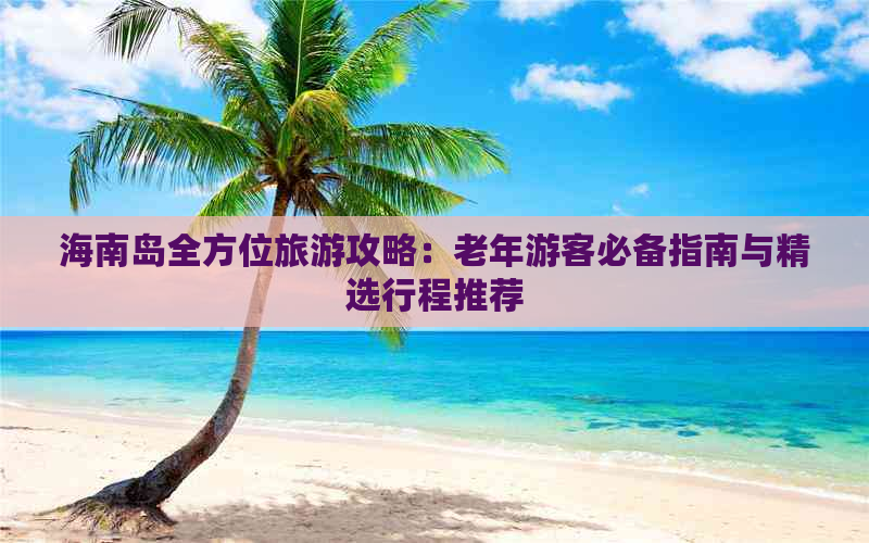 海南岛全方位旅游攻略：老年游客必备指南与精选行程推荐