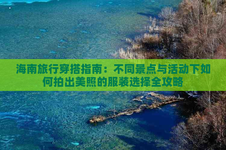 海南旅行穿搭指南：不同景点与活动下如何拍出美照的服装选择全攻略