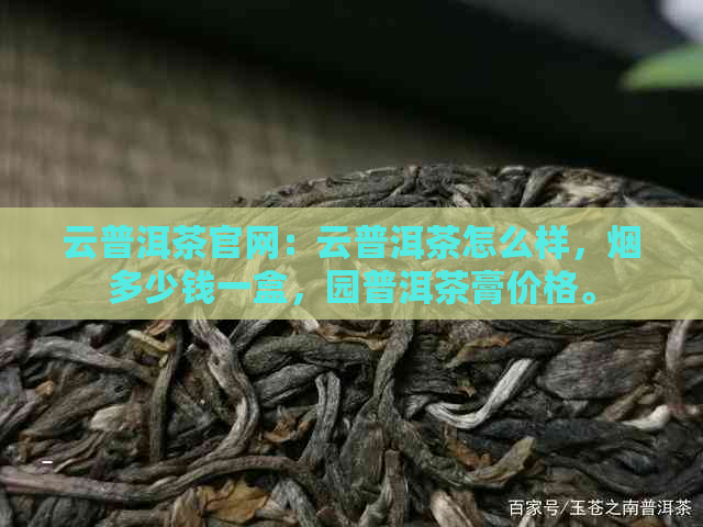 云普洱茶官网：云普洱茶怎么样，烟多少钱一盒，园普洱茶膏价格。