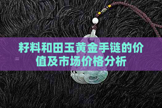 籽料和田玉黄金手链的价值及市场价格分析