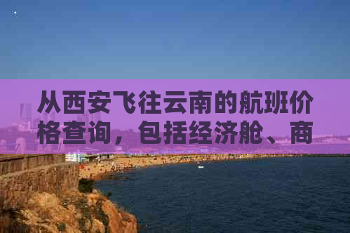 从西安飞往云南的航班价格查询，包括经济舱、商务舱和头等舱费用