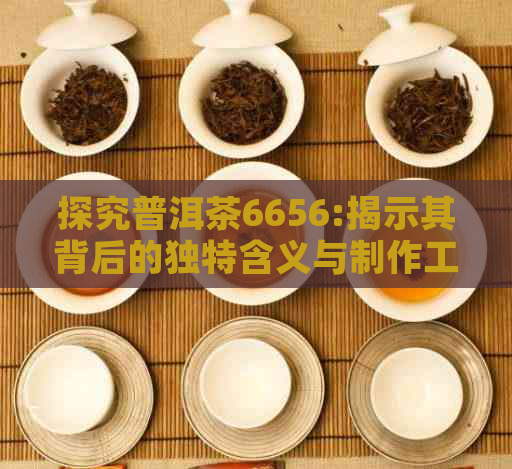 探究普洱茶6656:揭示其背后的独特含义与制作工艺