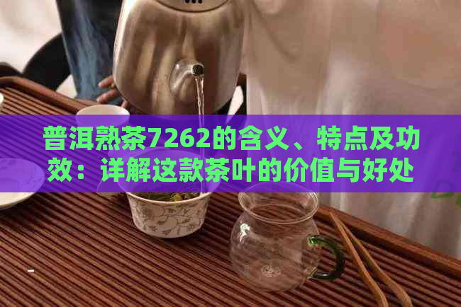 普洱熟茶7262的含义、特点及功效：详解这款茶叶的价值与好处