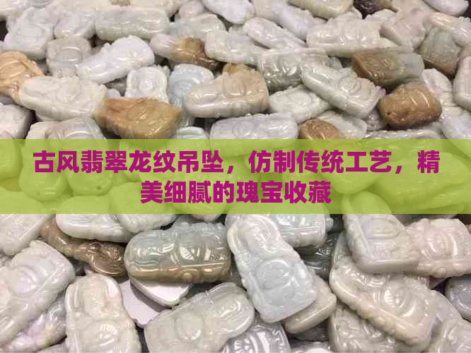 古风翡翠龙纹吊坠，仿制传统工艺，精美细腻的瑰宝收藏