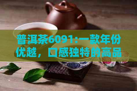 普洱茶6091:一款年份优越，口感独特的高品质茶叶体验