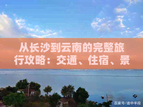 从长沙到云南的完整旅行攻略：交通、住宿、景点、美食一应俱全！