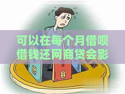 可以在每个月借呗借钱还网商贷会影响额度吗