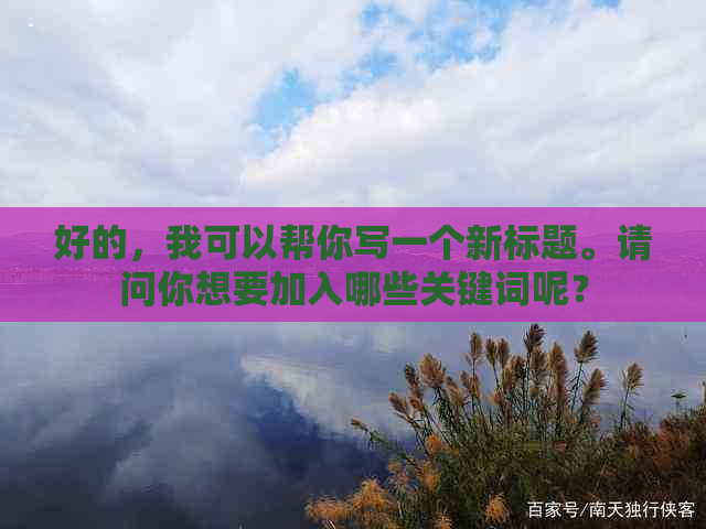 好的，我可以帮你写一个新标题。请问你想要加入哪些关键词呢？