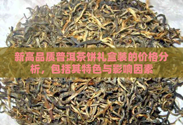 新高品质普洱茶饼礼盒装的价格分析，包括其特色与影响因素