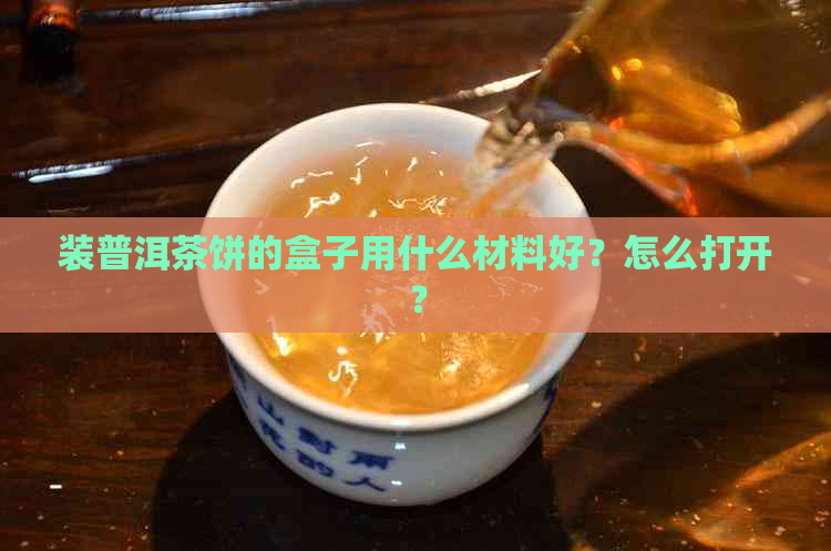 装普洱茶饼的盒子用什么材料好？怎么打开？