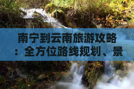 南宁到云南旅游攻略：全方位路线规划、景点推荐、住宿及交通指南