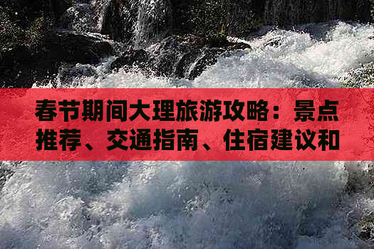 春节期间大理旅游攻略：景点推荐、交通指南、住宿建议和特色美食一应俱全