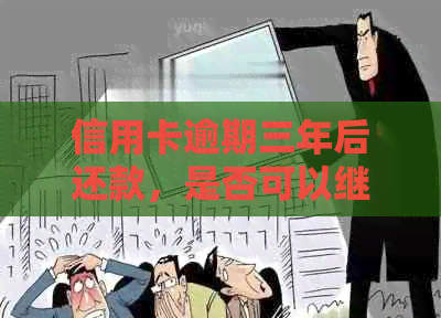 信用卡逾期三年后还款，是否可以继续使用并解决用户可能的疑问