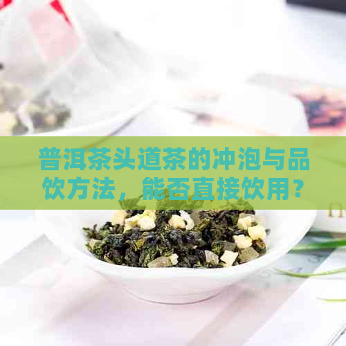 普洱茶头道茶的冲泡与品饮方法，能否直接饮用？