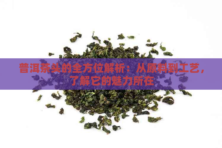 普洱茶头的全方位解析：从原料到工艺，了解它的魅力所在