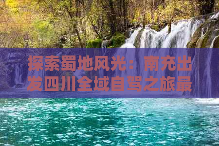 探索蜀地风光：南充出发四川全域自驾之旅更优线路指南