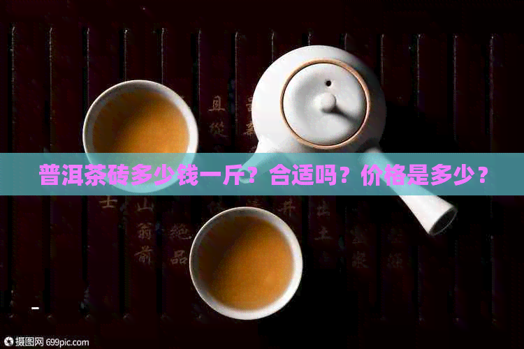 普洱茶砖多少钱一斤？合适吗？价格是多少？