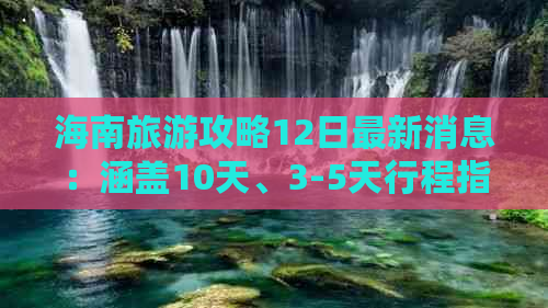 海南旅游攻略12日最新消息：涵盖10天、3-5天行程指南