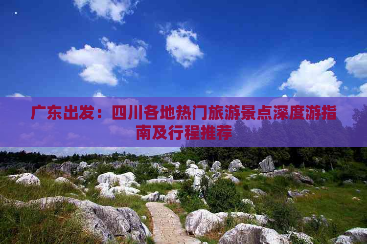 广东出发：四川各地热门旅游景点深度游指南及行程推荐