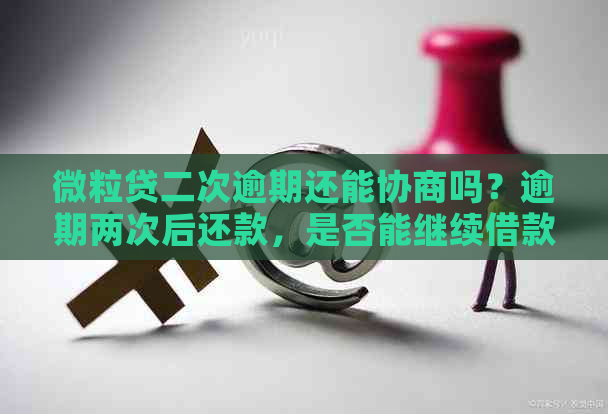 微粒贷二次逾期还能协商吗？逾期两次后还款，是否能继续借款？