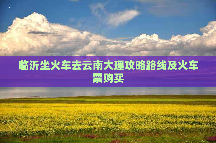 临沂坐火车去云南大理攻略路线及火车票购买