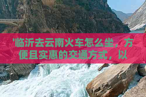 '临沂去云南火车怎么坐，方便且实惠的交通方式，以及票价信息和出发路线。'