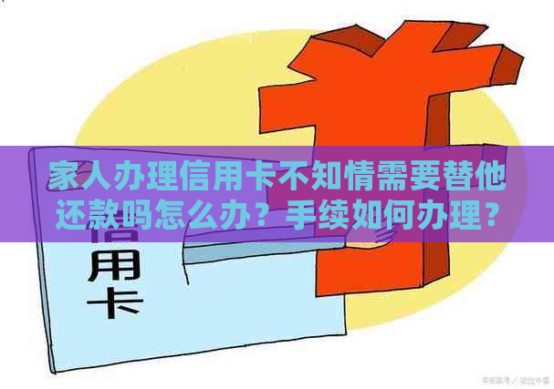 家人办理信用卡不知情需要替他还款吗怎么办？手续如何办理？