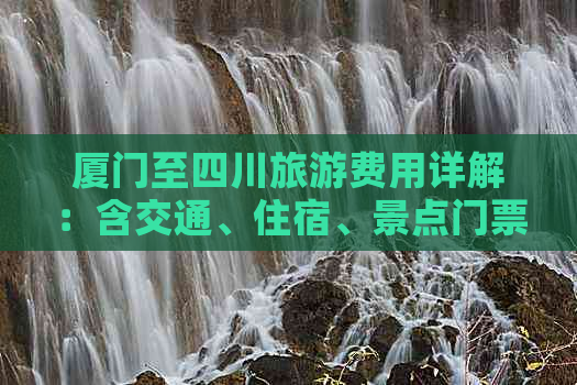 厦门至四川旅游费用详解：含交通、住宿、景点门票等全面预算指南