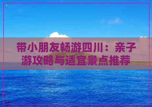 带小朋友畅游四川：亲子游攻略与适宜景点推荐