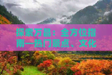 探索万昌：全方位指南—热门景点、文化体验与周边游攻略