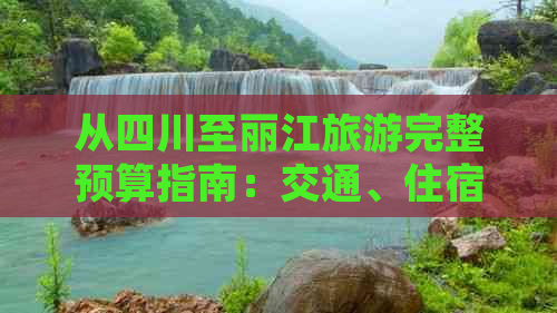 从四川至丽江旅游完整预算指南：交通、住宿、景点门票全解析