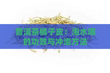 普洱茶橘子皮：泡水喝的功效与冲泡方法