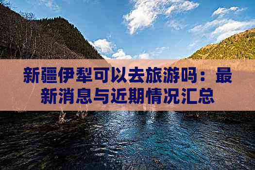 新疆伊犁可以去旅游吗：最新消息与近期情况汇总